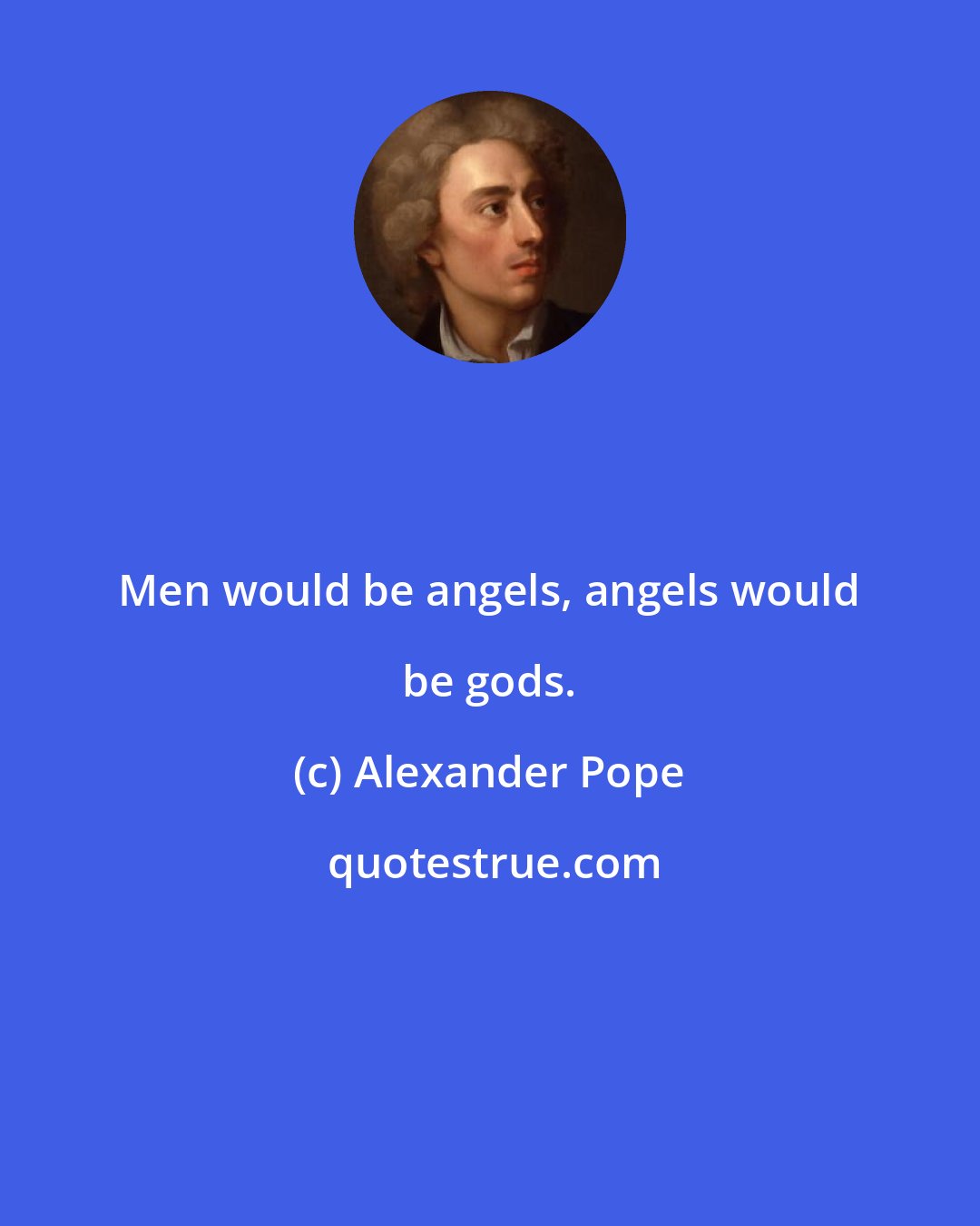 Alexander Pope: Men would be angels, angels would be gods.