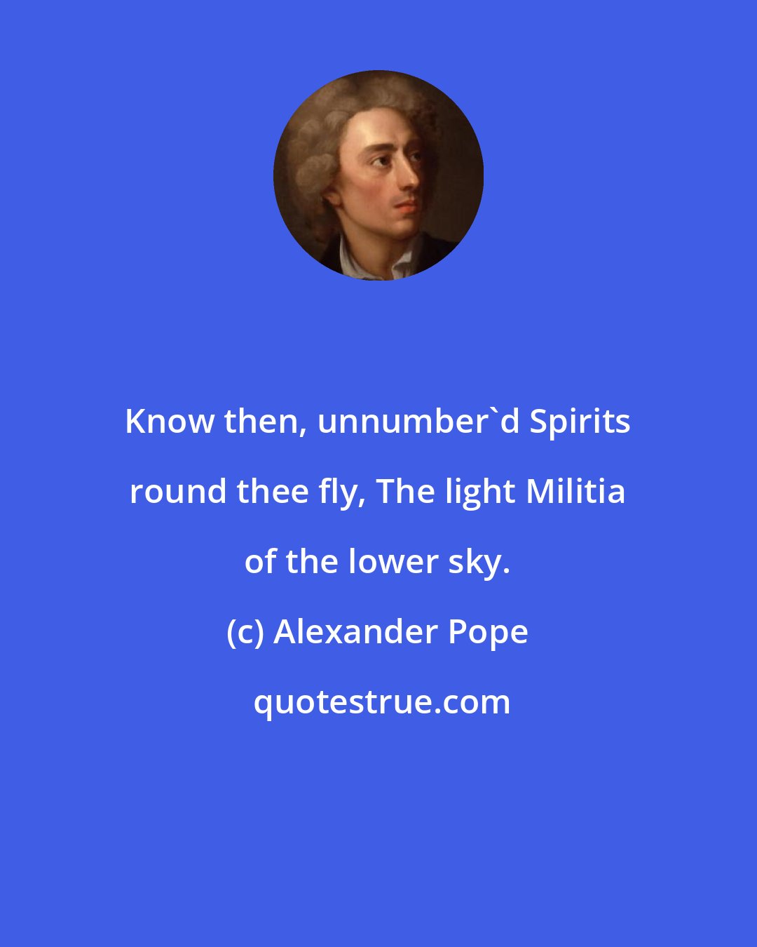 Alexander Pope: Know then, unnumber'd Spirits round thee fly, The light Militia of the lower sky.