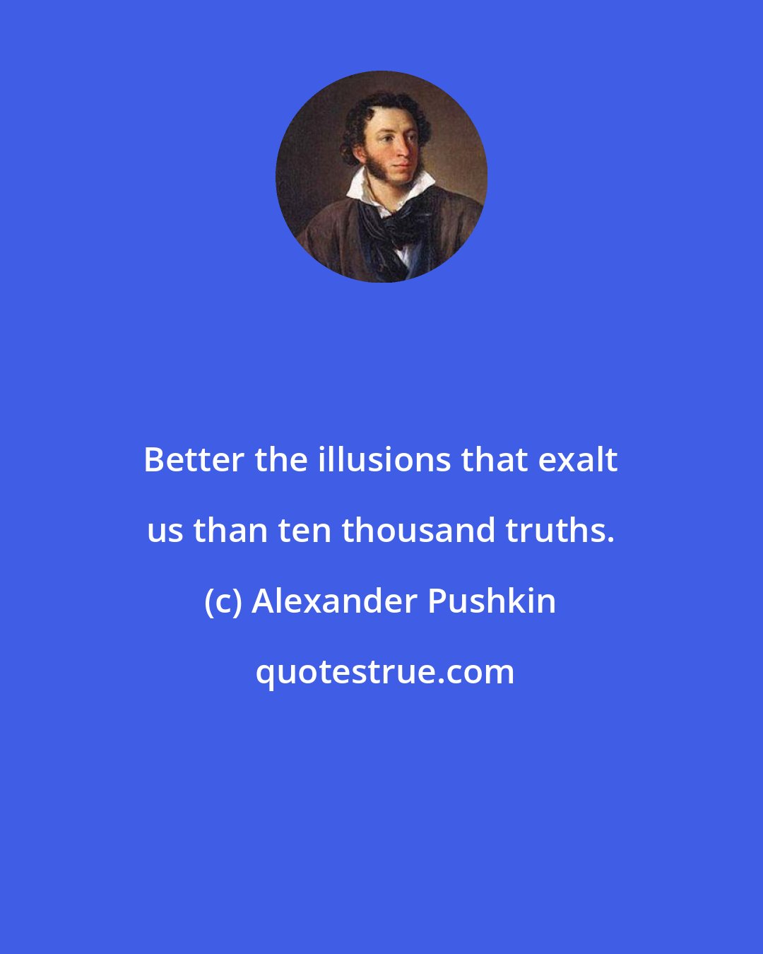 Alexander Pushkin: Better the illusions that exalt us than ten thousand truths.