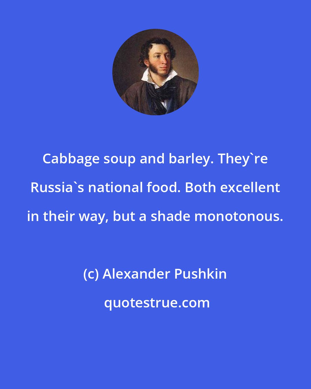Alexander Pushkin: Cabbage soup and barley. They're Russia's national food. Both excellent in their way, but a shade monotonous.