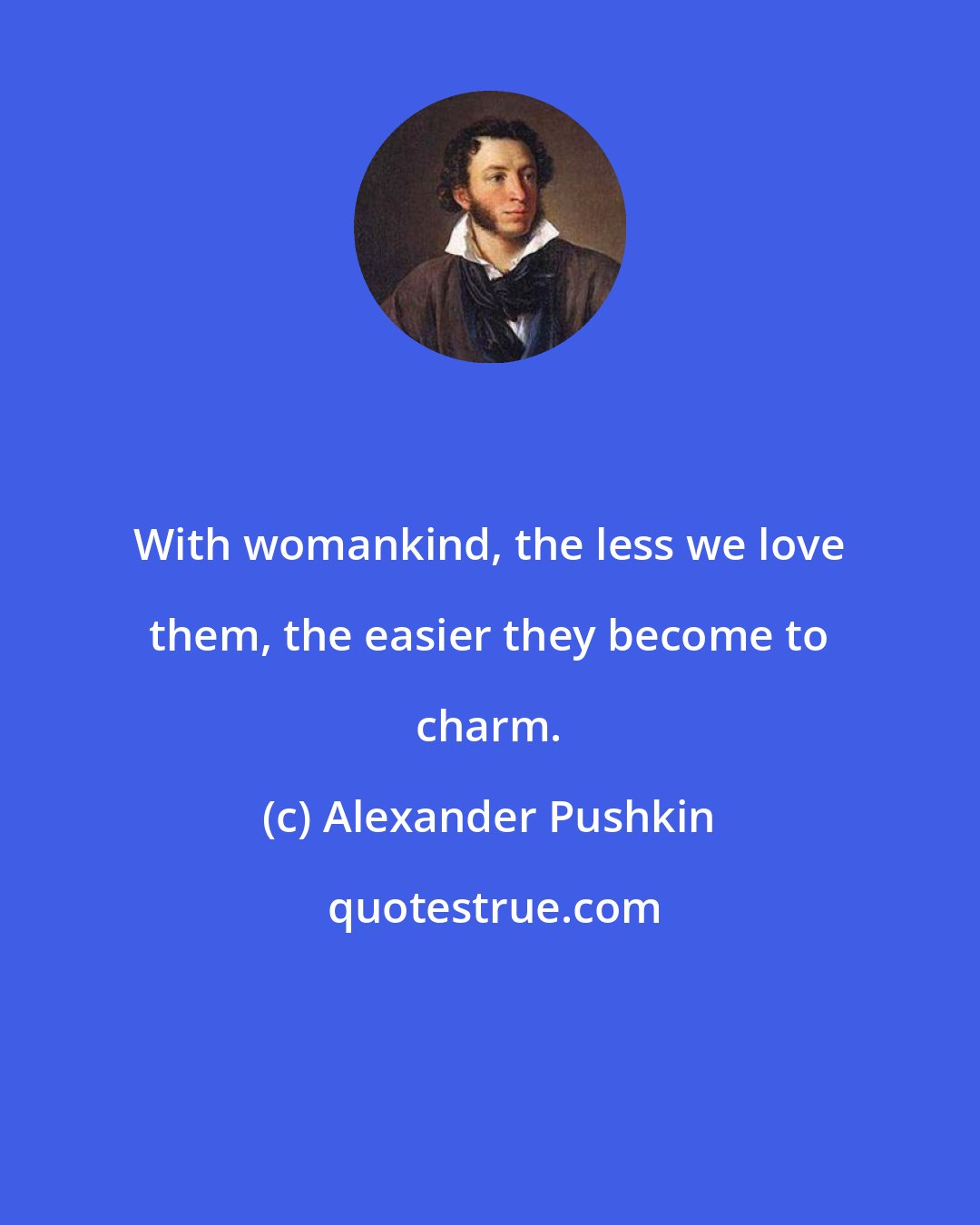 Alexander Pushkin: With womankind, the less we love them, the easier they become to charm.