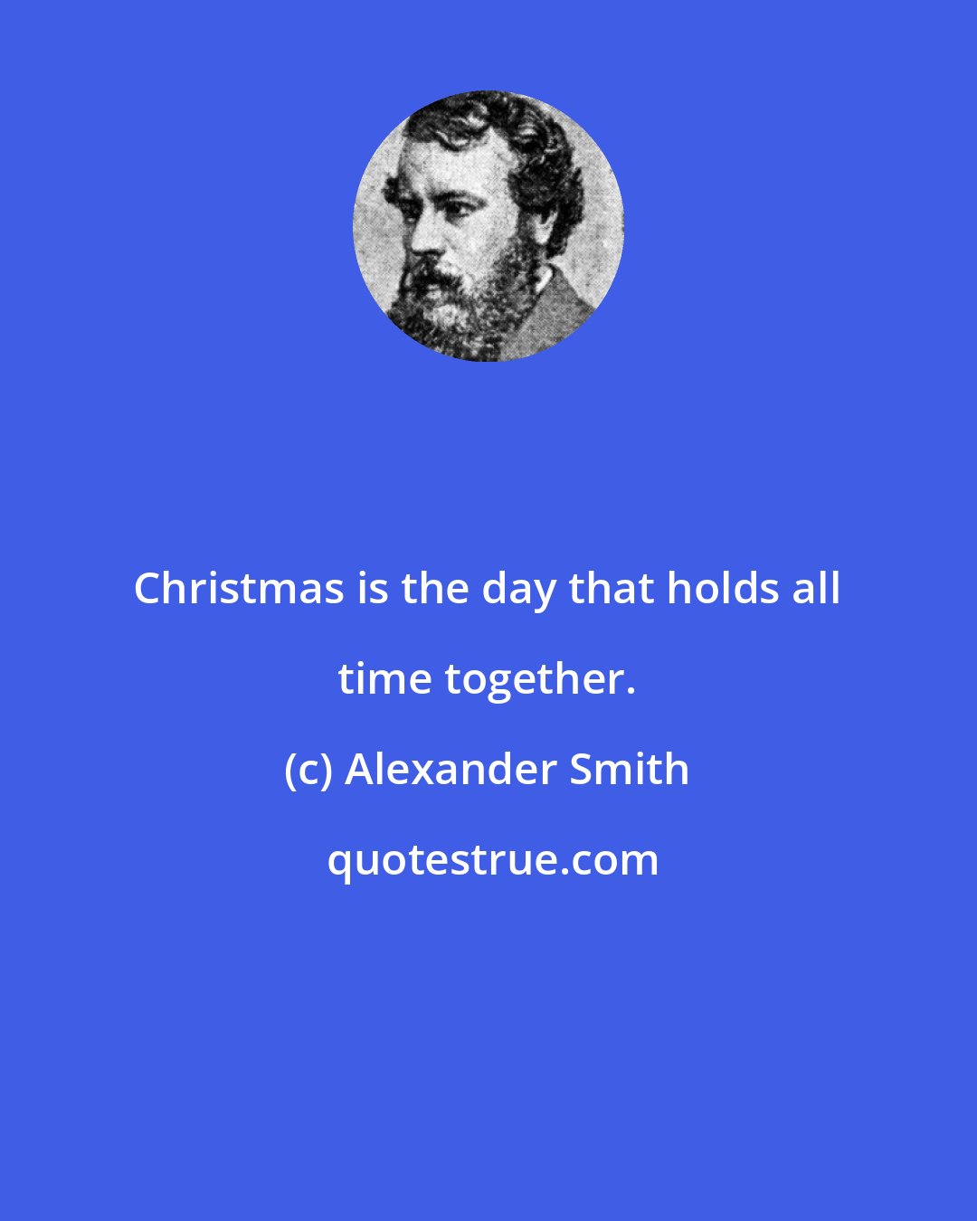 Alexander Smith: Christmas is the day that holds all time together.