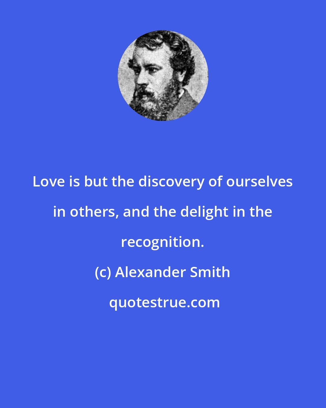 Alexander Smith: Love is but the discovery of ourselves in others, and the delight in the recognition.