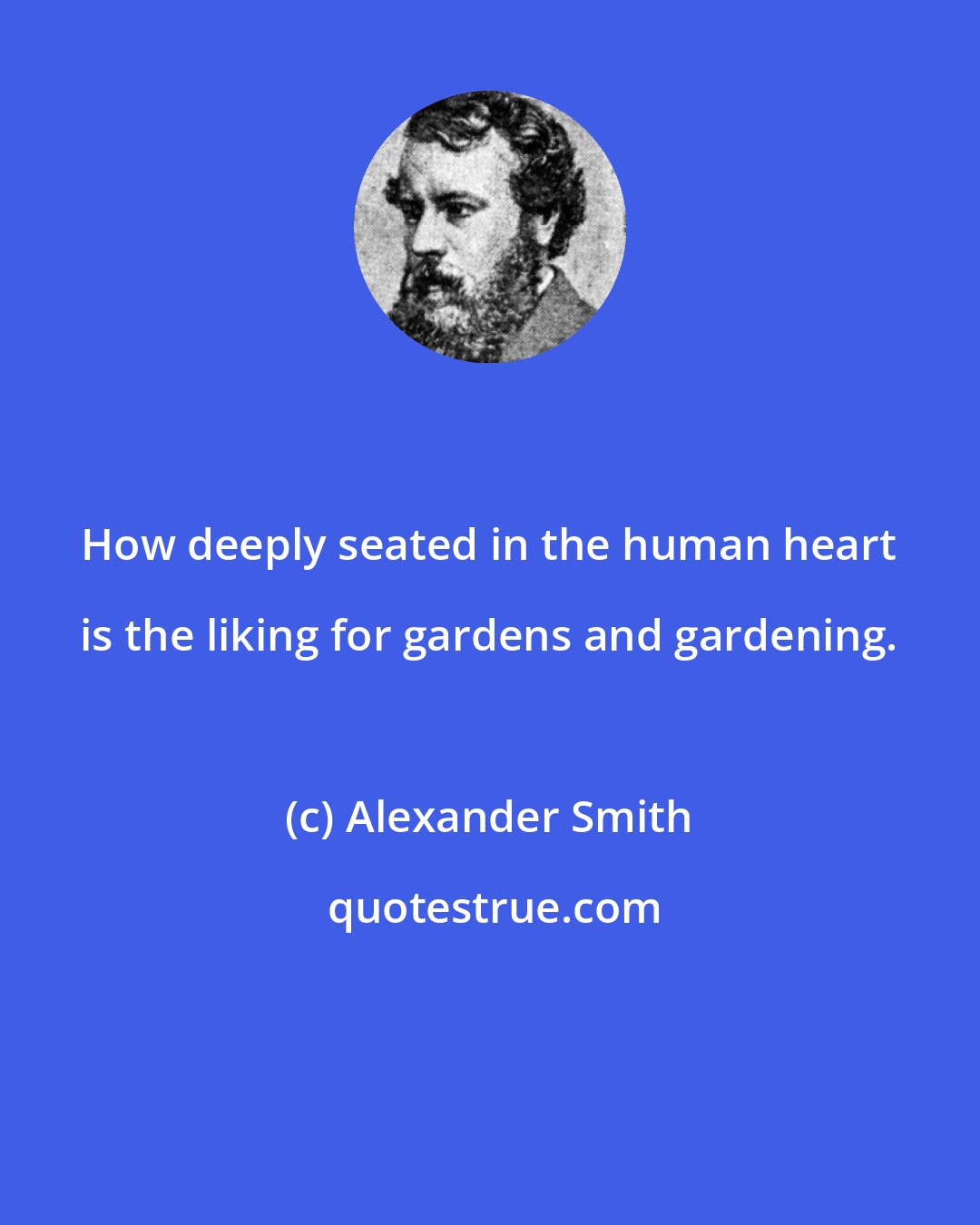 Alexander Smith: How deeply seated in the human heart is the liking for gardens and gardening.