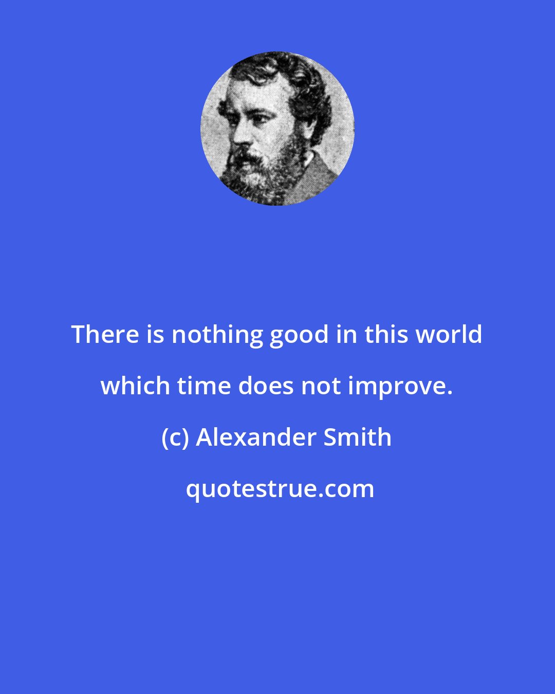 Alexander Smith: There is nothing good in this world which time does not improve.