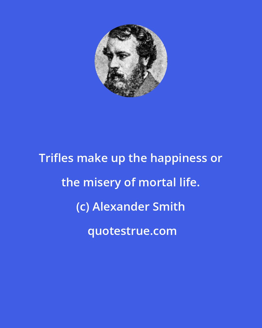 Alexander Smith: Trifles make up the happiness or the misery of mortal life.