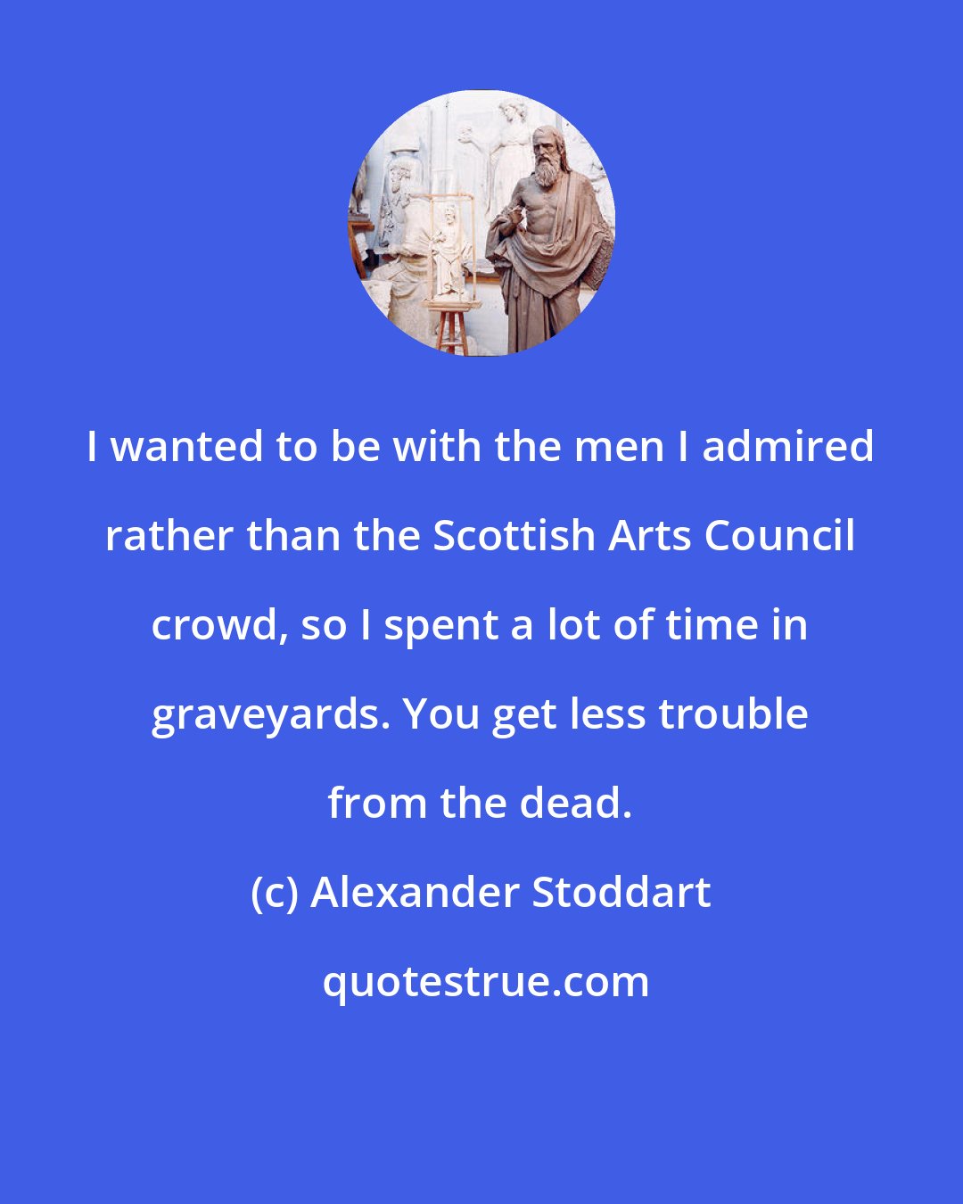 Alexander Stoddart: I wanted to be with the men I admired rather than the Scottish Arts Council crowd, so I spent a lot of time in graveyards. You get less trouble from the dead.