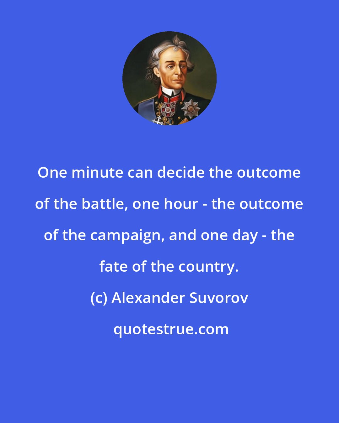 Alexander Suvorov: One minute can decide the outcome of the battle, one hour - the outcome of the campaign, and one day - the fate of the country.