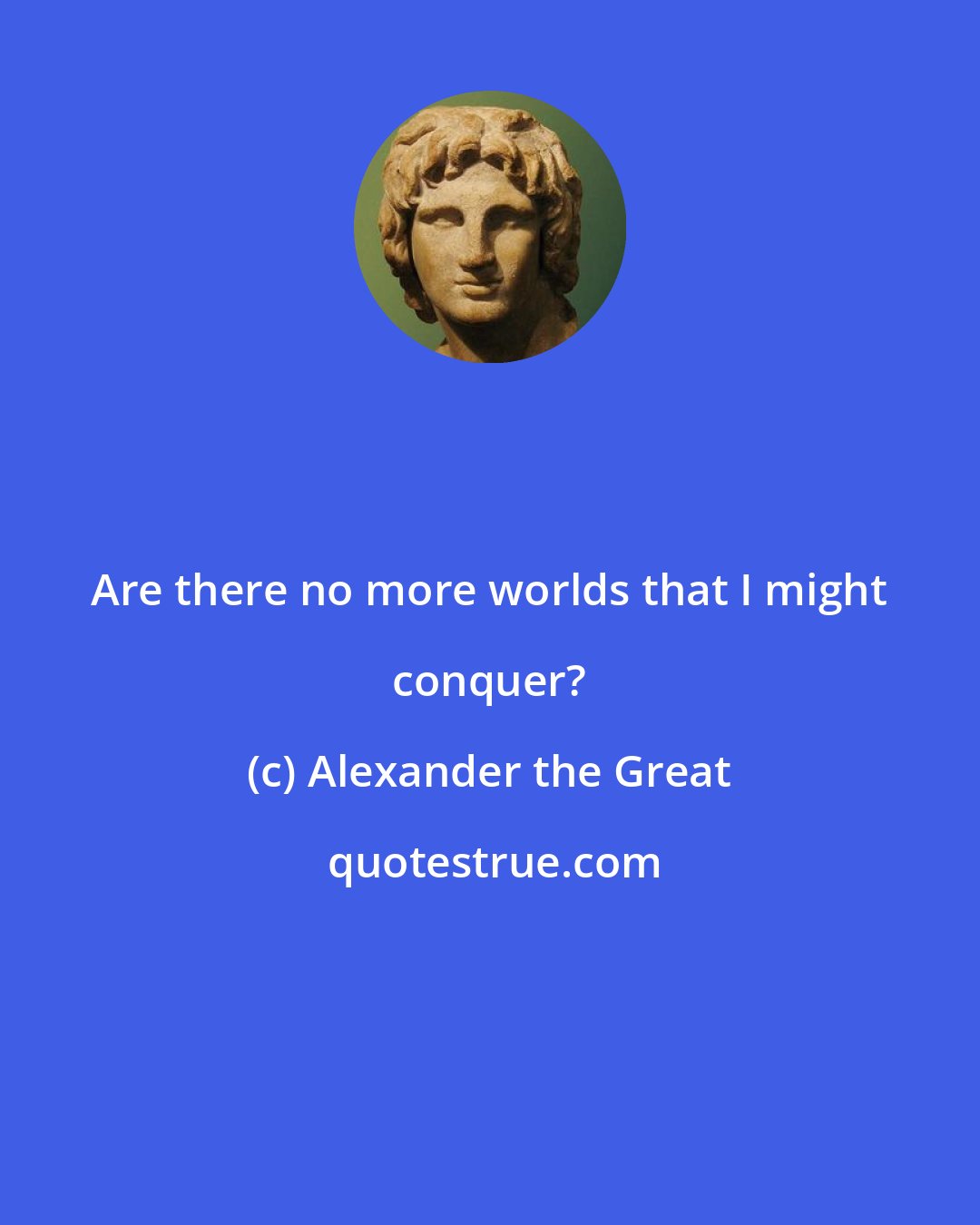 Alexander the Great: Are there no more worlds that I might conquer?
