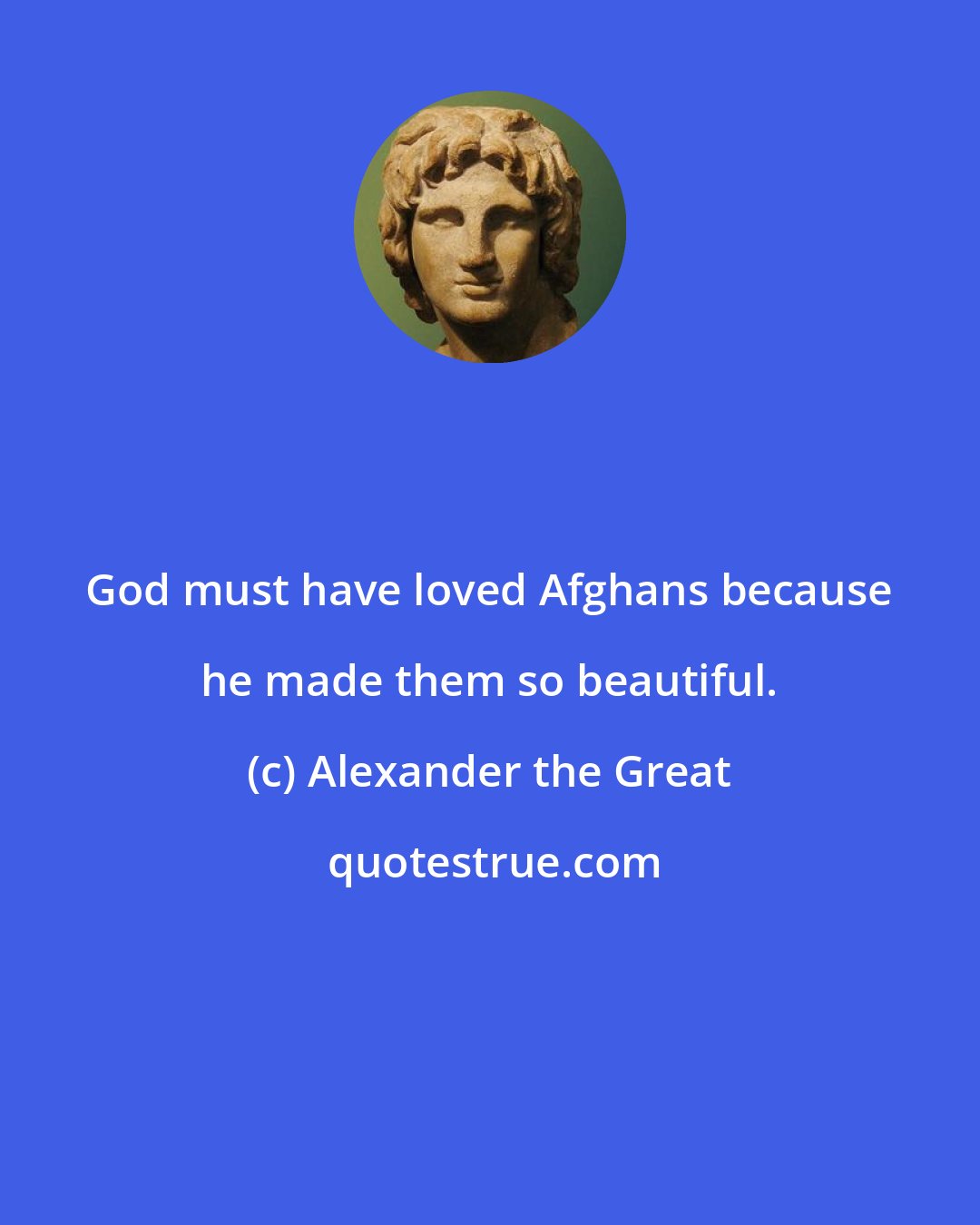 Alexander the Great: God must have loved Afghans because he made them so beautiful.