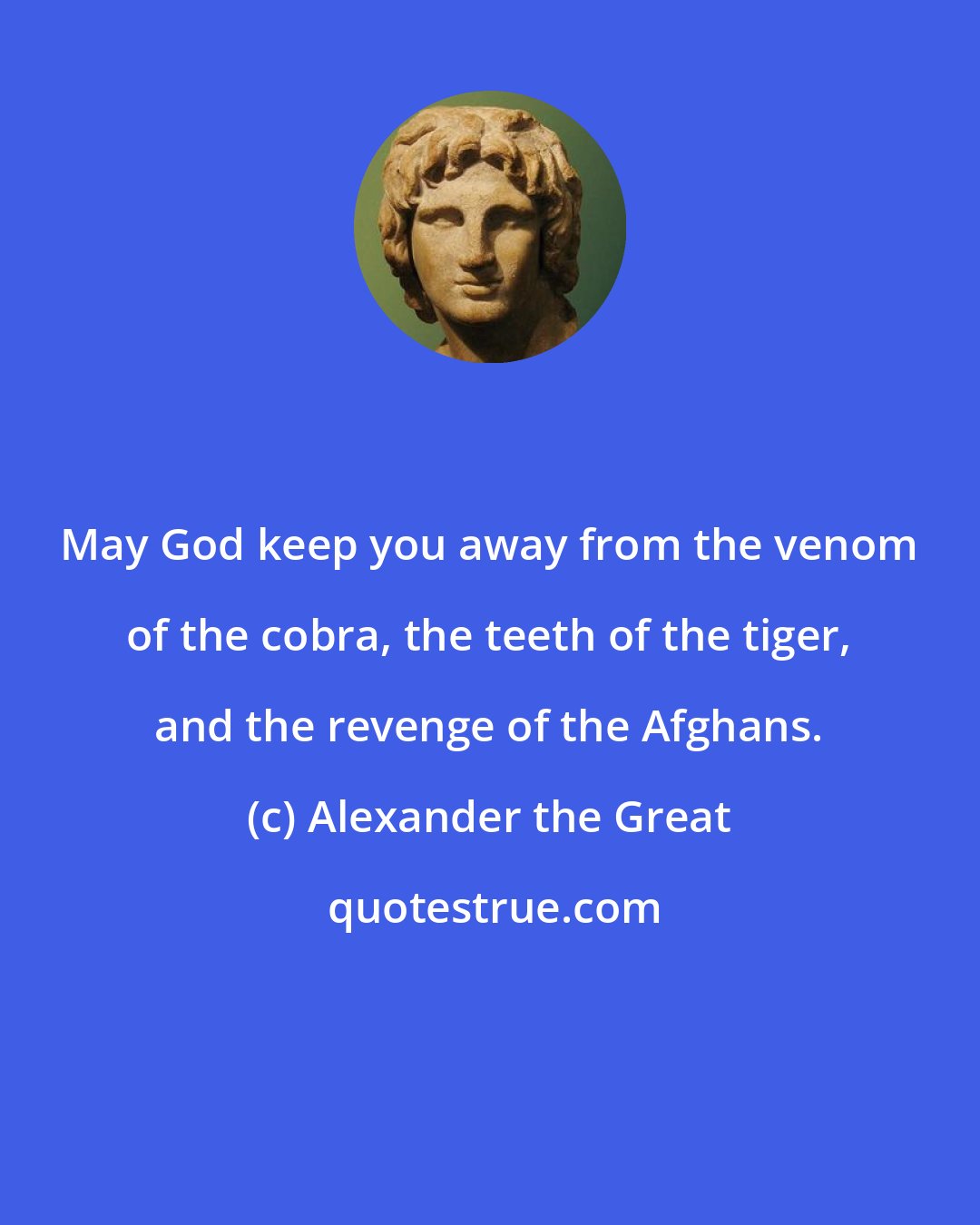 Alexander the Great: May God keep you away from the venom of the cobra, the teeth of the tiger, and the revenge of the Afghans.