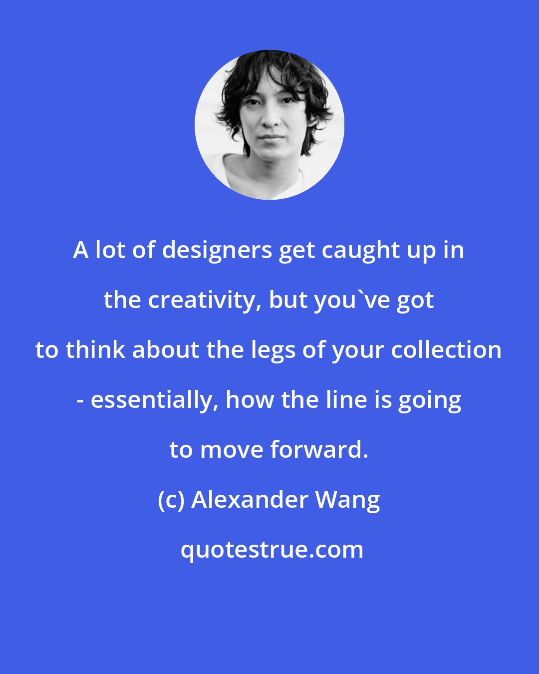 Alexander Wang: A lot of designers get caught up in the creativity, but you've got to think about the legs of your collection - essentially, how the line is going to move forward.