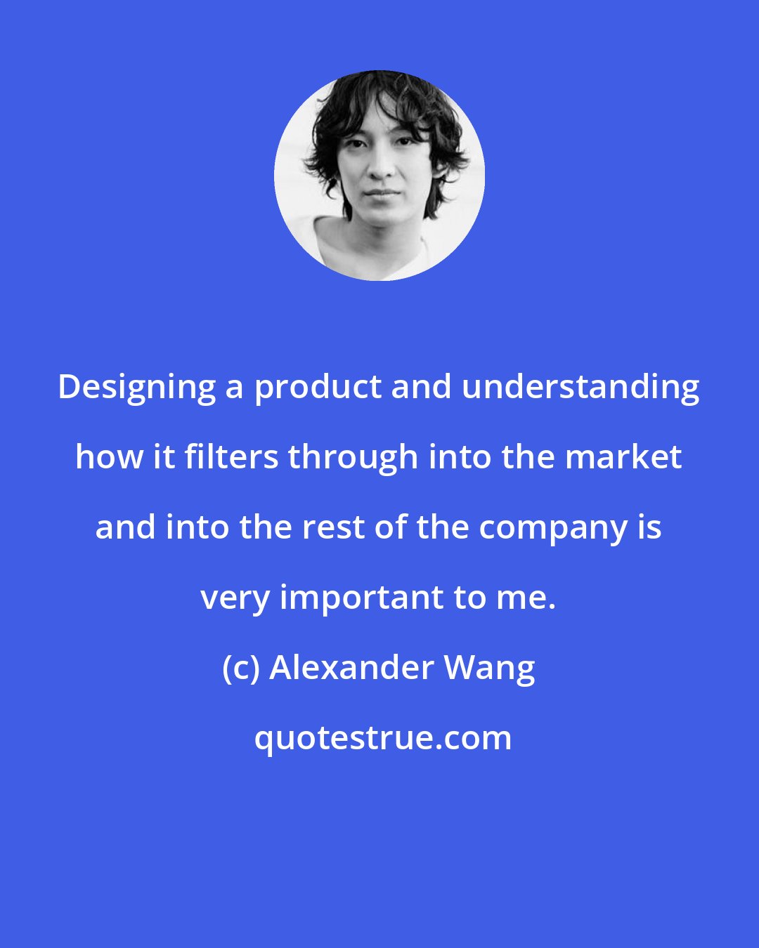 Alexander Wang: Designing a product and understanding how it filters through into the market and into the rest of the company is very important to me.