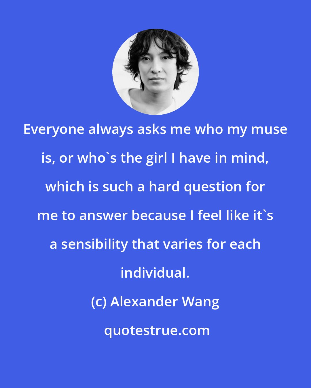 Alexander Wang: Everyone always asks me who my muse is, or who's the girl I have in mind, which is such a hard question for me to answer because I feel like it's a sensibility that varies for each individual.