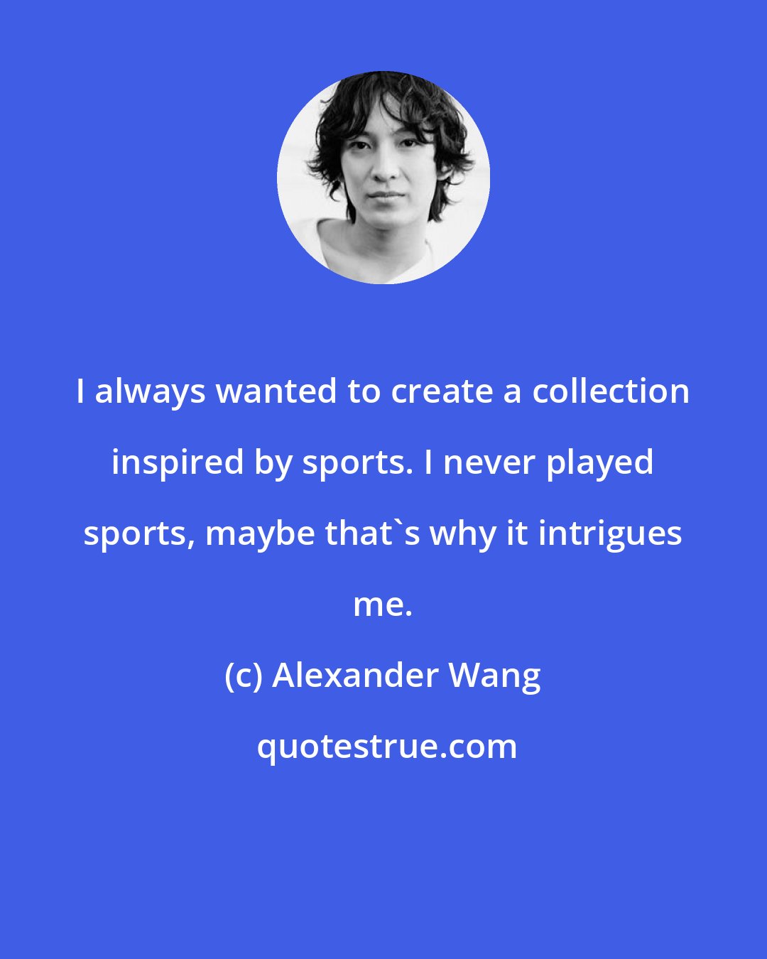 Alexander Wang: I always wanted to create a collection inspired by sports. I never played sports, maybe that's why it intrigues me.