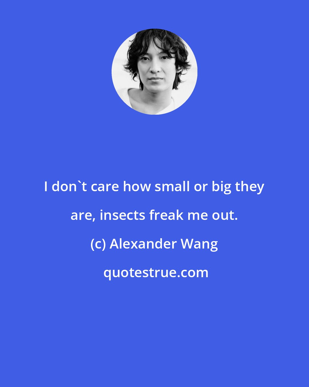 Alexander Wang: I don't care how small or big they are, insects freak me out.