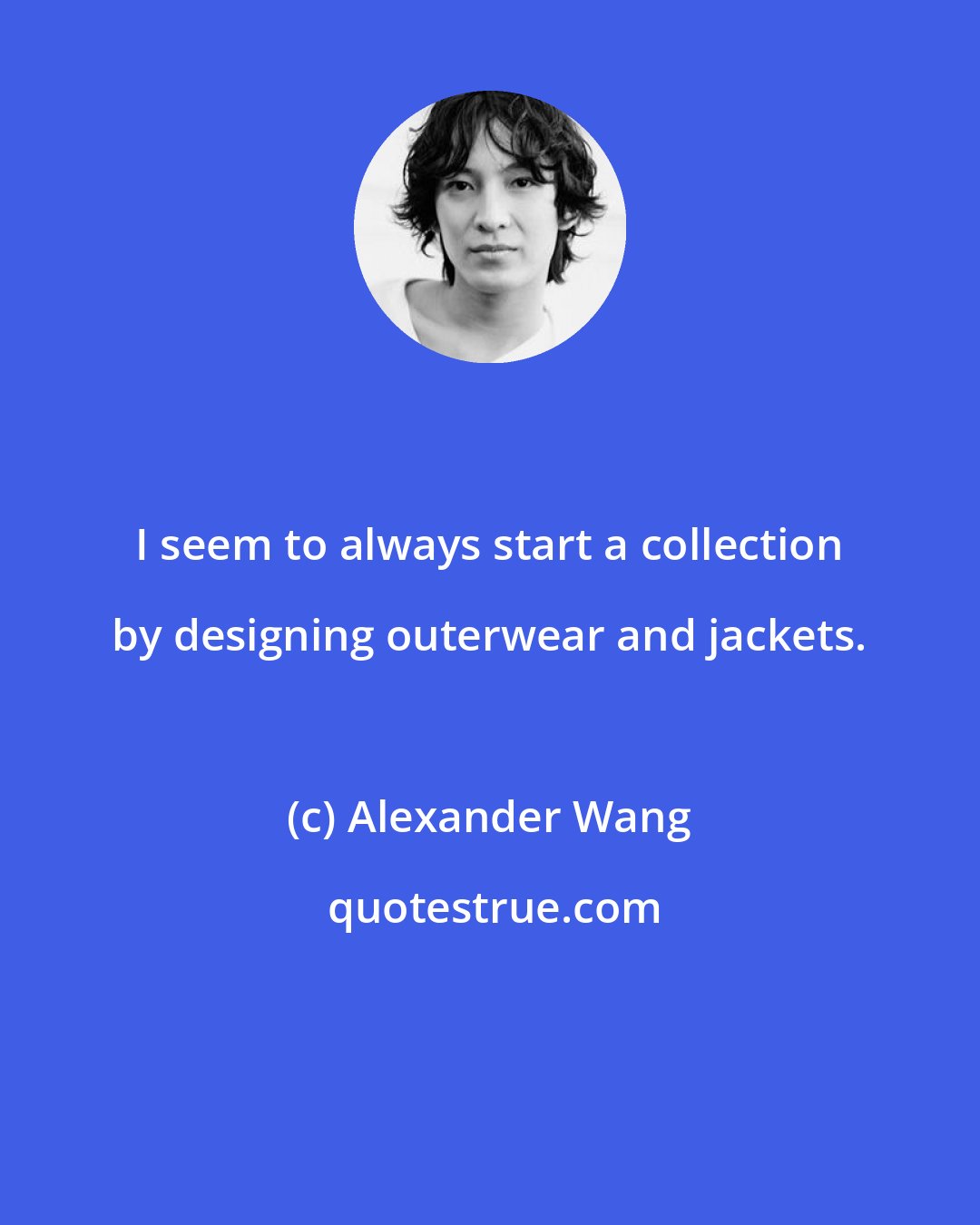 Alexander Wang: I seem to always start a collection by designing outerwear and jackets.