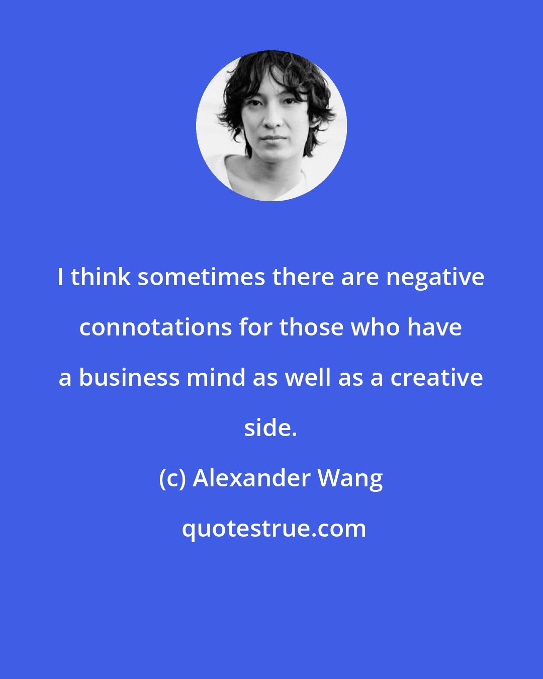 Alexander Wang: I think sometimes there are negative connotations for those who have a business mind as well as a creative side.