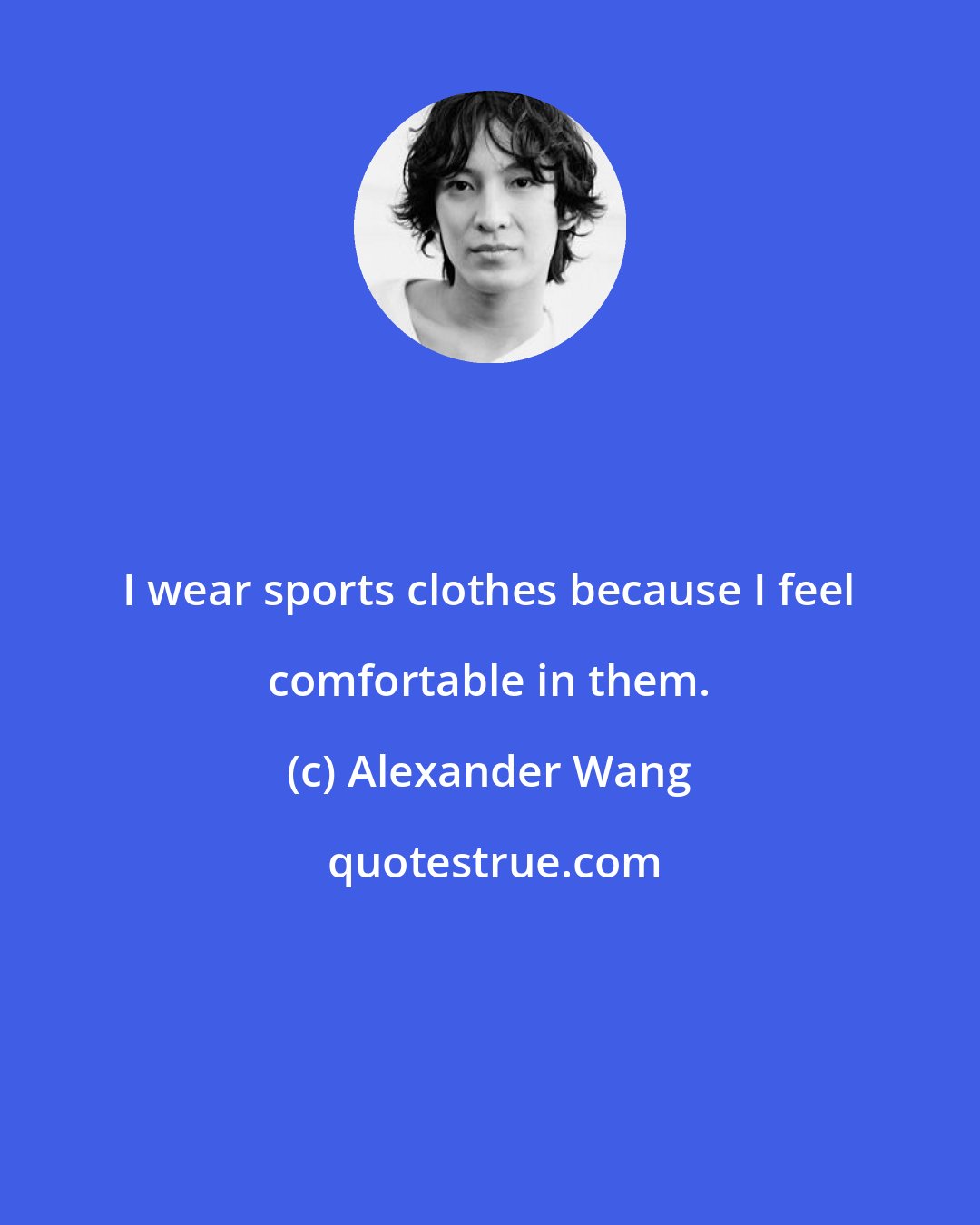 Alexander Wang: I wear sports clothes because I feel comfortable in them.