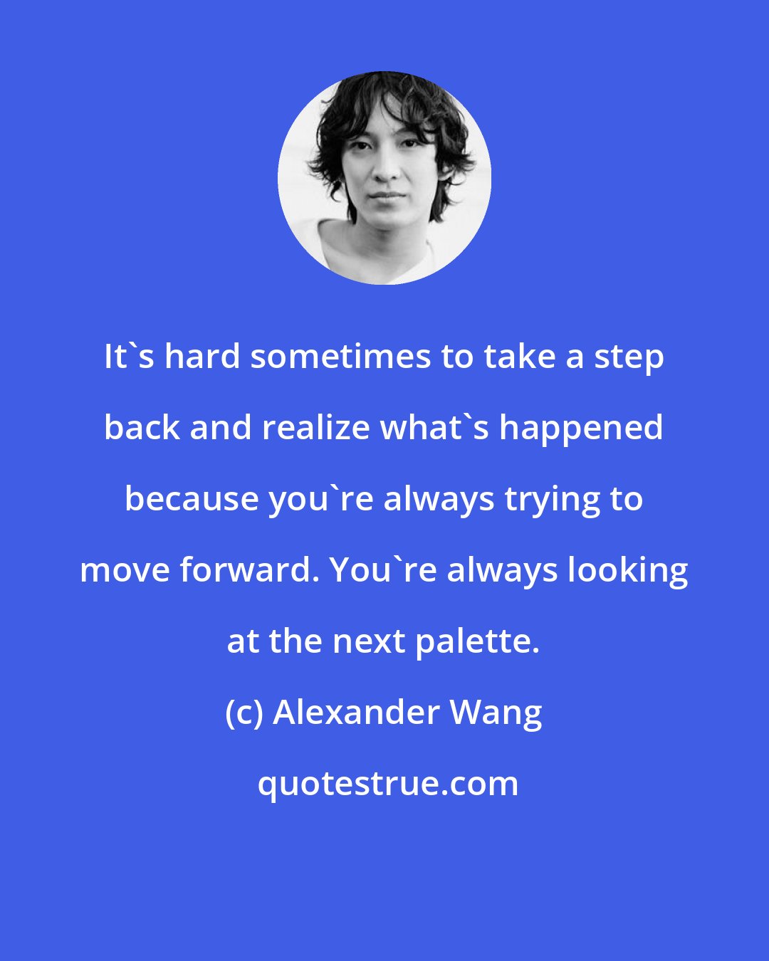 Alexander Wang: It's hard sometimes to take a step back and realize what's happened because you're always trying to move forward. You're always looking at the next palette.