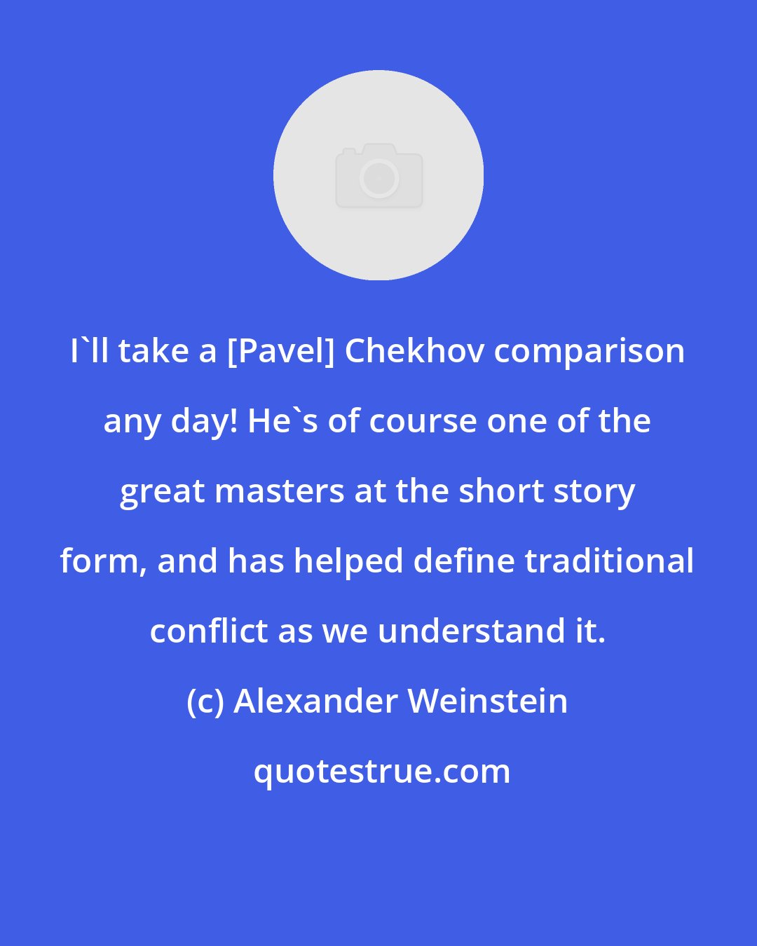 Alexander Weinstein: I'll take a [Pavel] Chekhov comparison any day! He's of course one of the great masters at the short story form, and has helped define traditional conflict as we understand it.