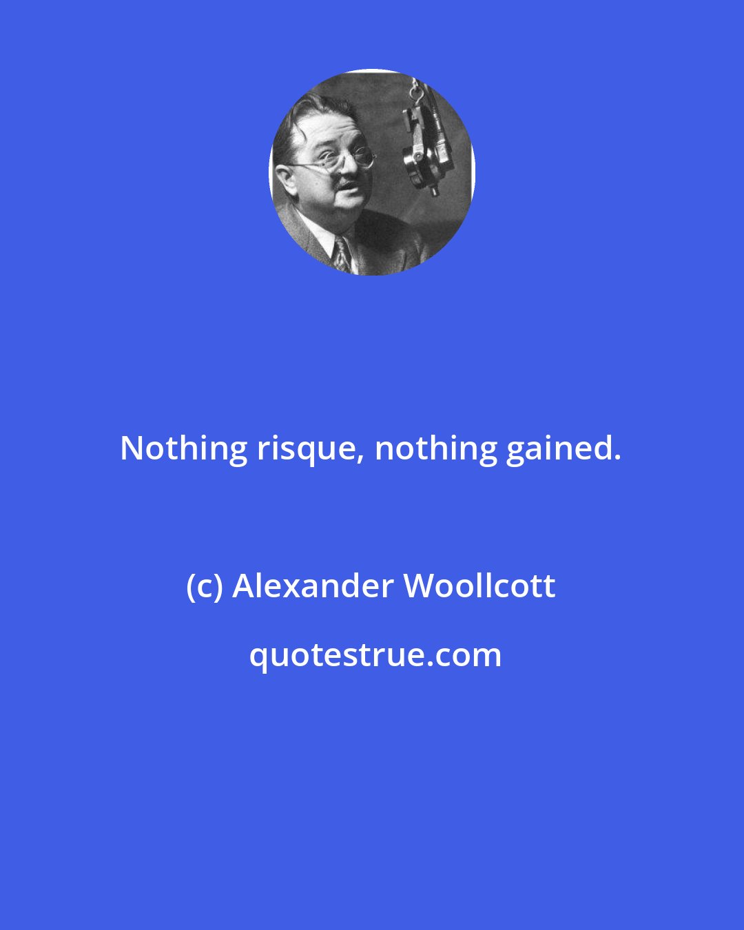 Alexander Woollcott: Nothing risque, nothing gained.