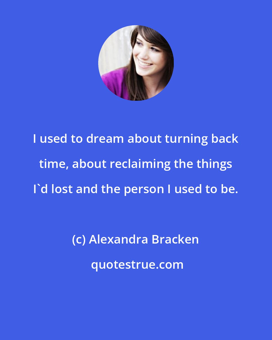 Alexandra Bracken: I used to dream about turning back time, about reclaiming the things I'd lost and the person I used to be.
