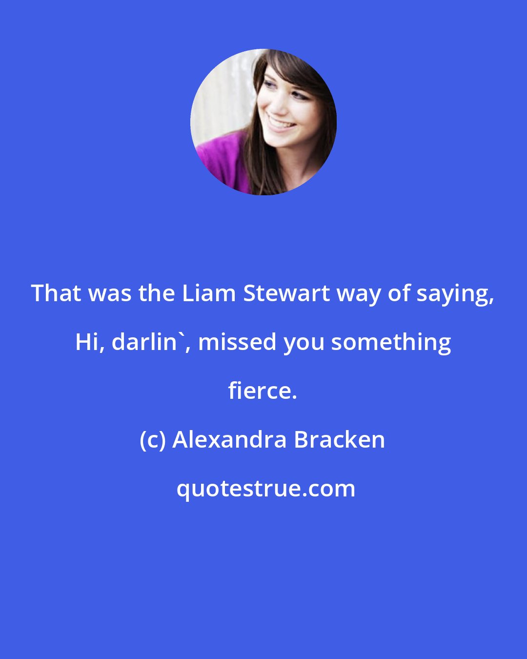 Alexandra Bracken: That was the Liam Stewart way of saying, Hi, darlin', missed you something fierce.