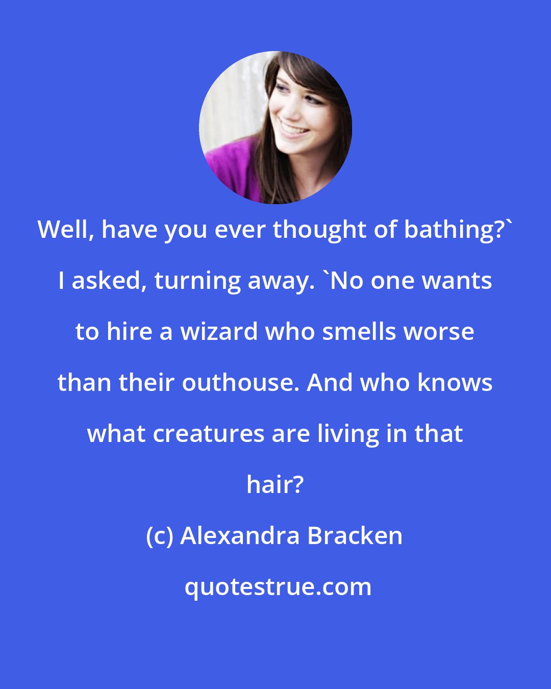 Alexandra Bracken: Well, have you ever thought of bathing?' I asked, turning away. 'No one wants to hire a wizard who smells worse than their outhouse. And who knows what creatures are living in that hair?
