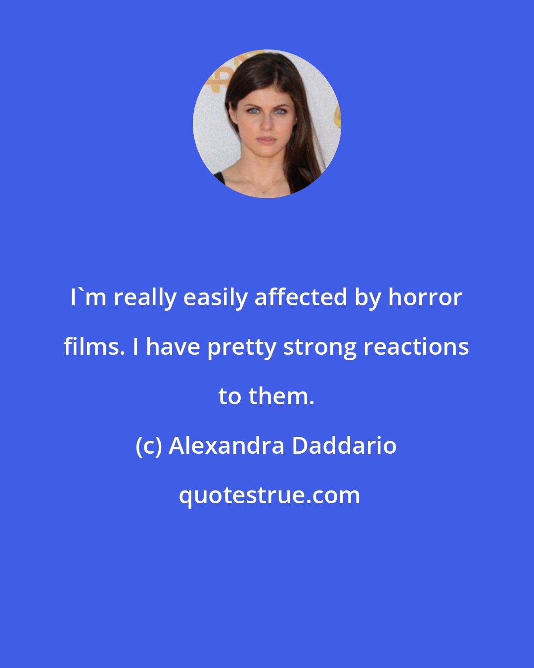 Alexandra Daddario: I'm really easily affected by horror films. I have pretty strong reactions to them.