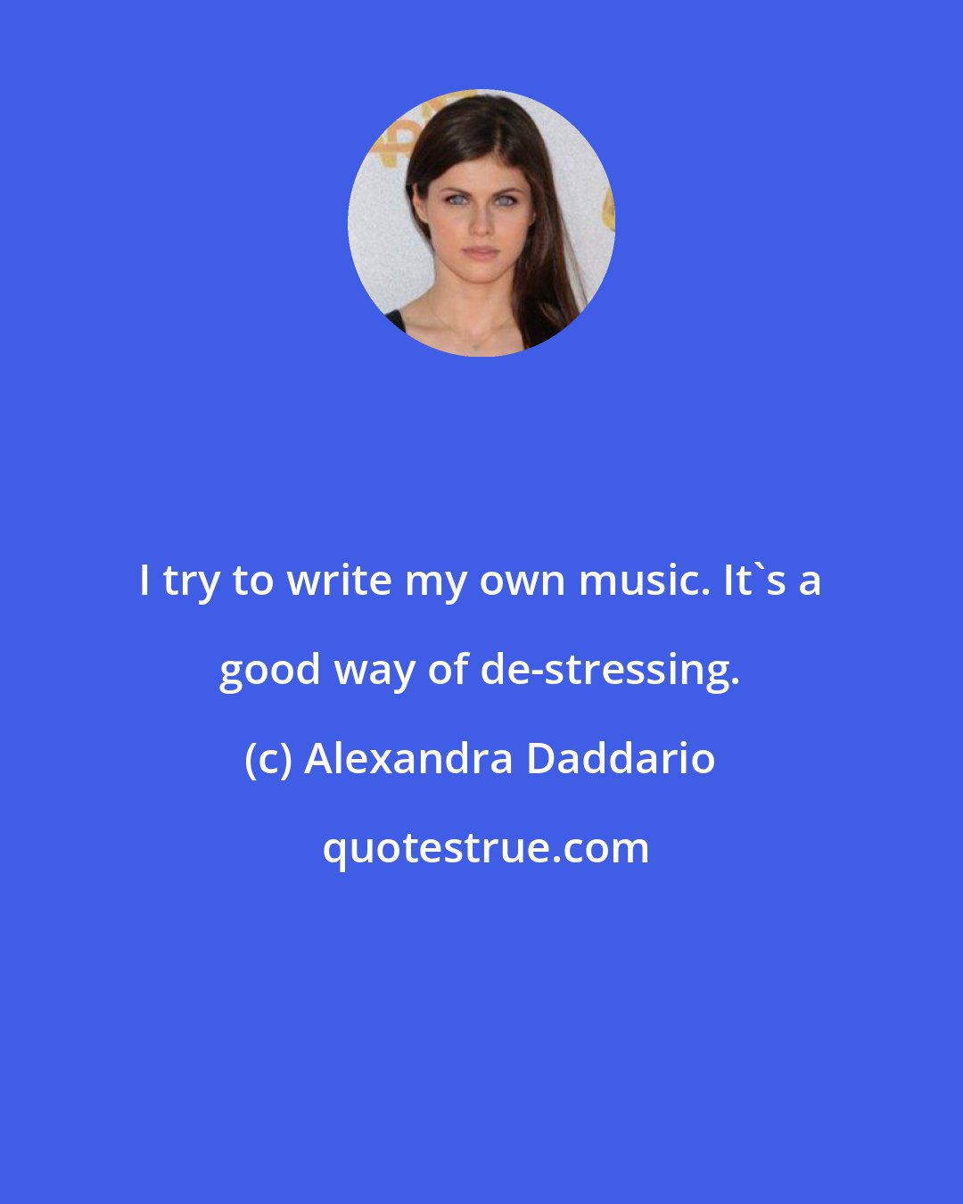 Alexandra Daddario: I try to write my own music. It's a good way of de-stressing.