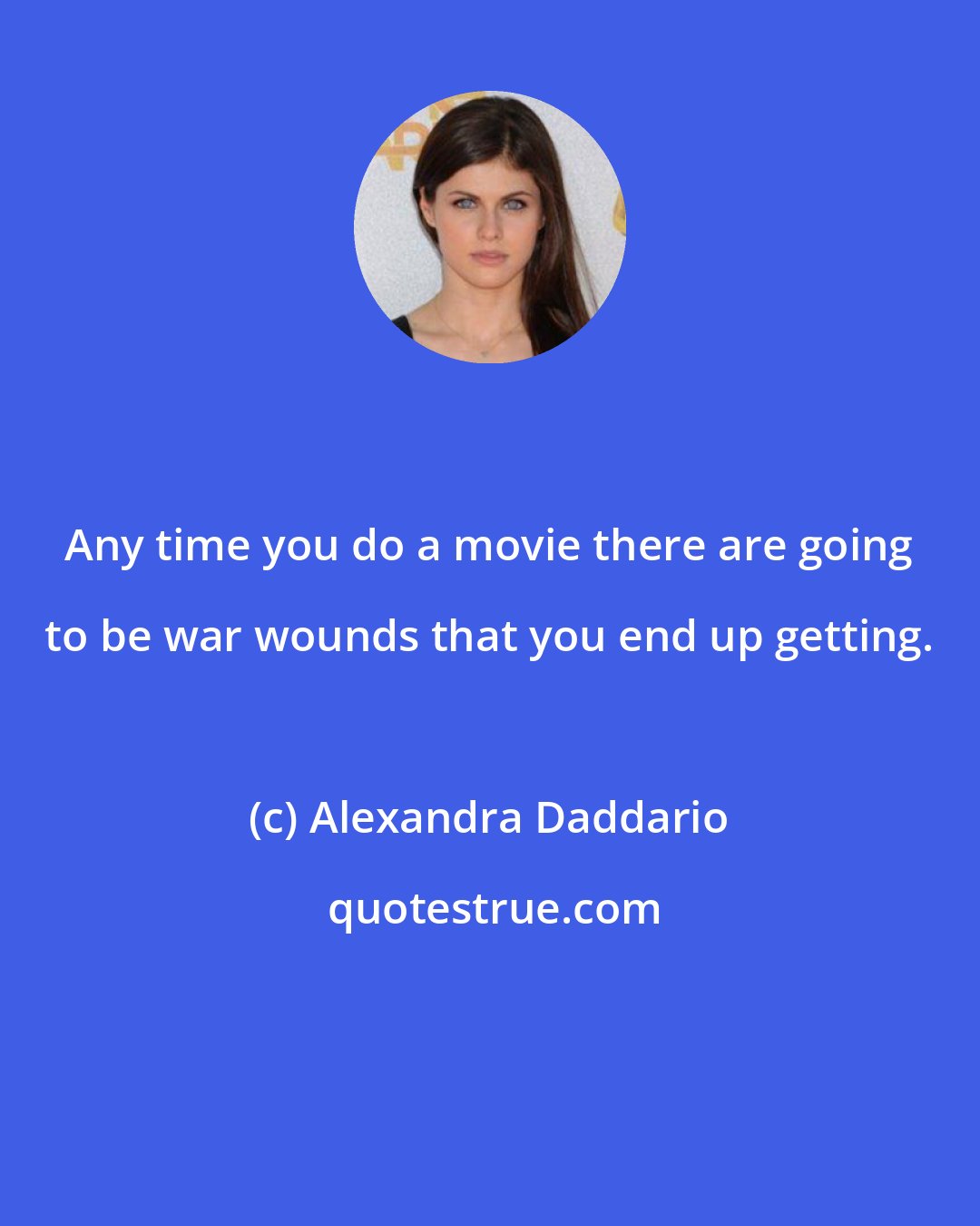 Alexandra Daddario: Any time you do a movie there are going to be war wounds that you end up getting.