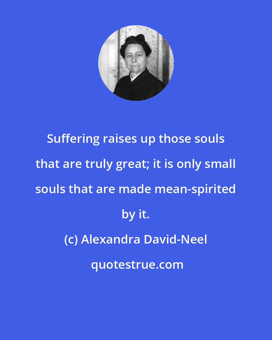 Alexandra David-Neel: Suffering raises up those souls that are truly great; it is only small souls that are made mean-spirited by it.