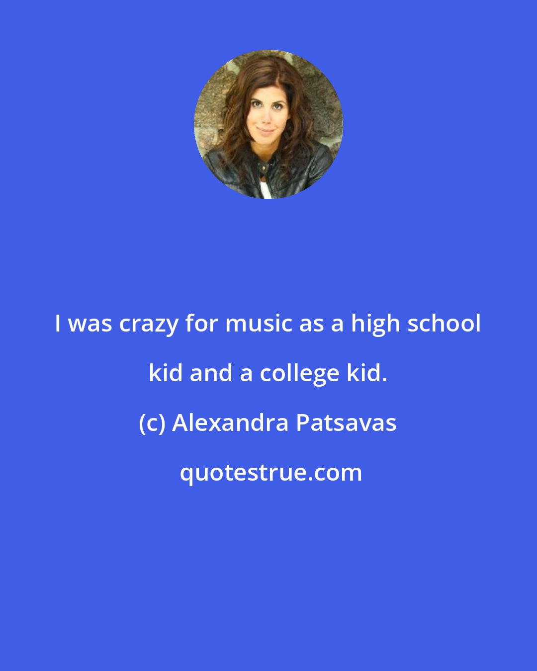 Alexandra Patsavas: I was crazy for music as a high school kid and a college kid.