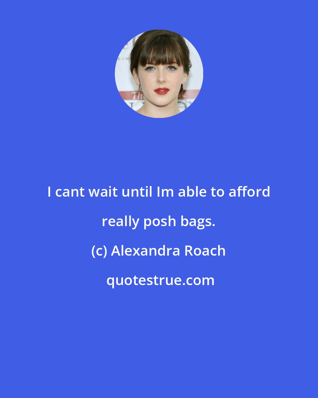 Alexandra Roach: I cant wait until Im able to afford really posh bags.