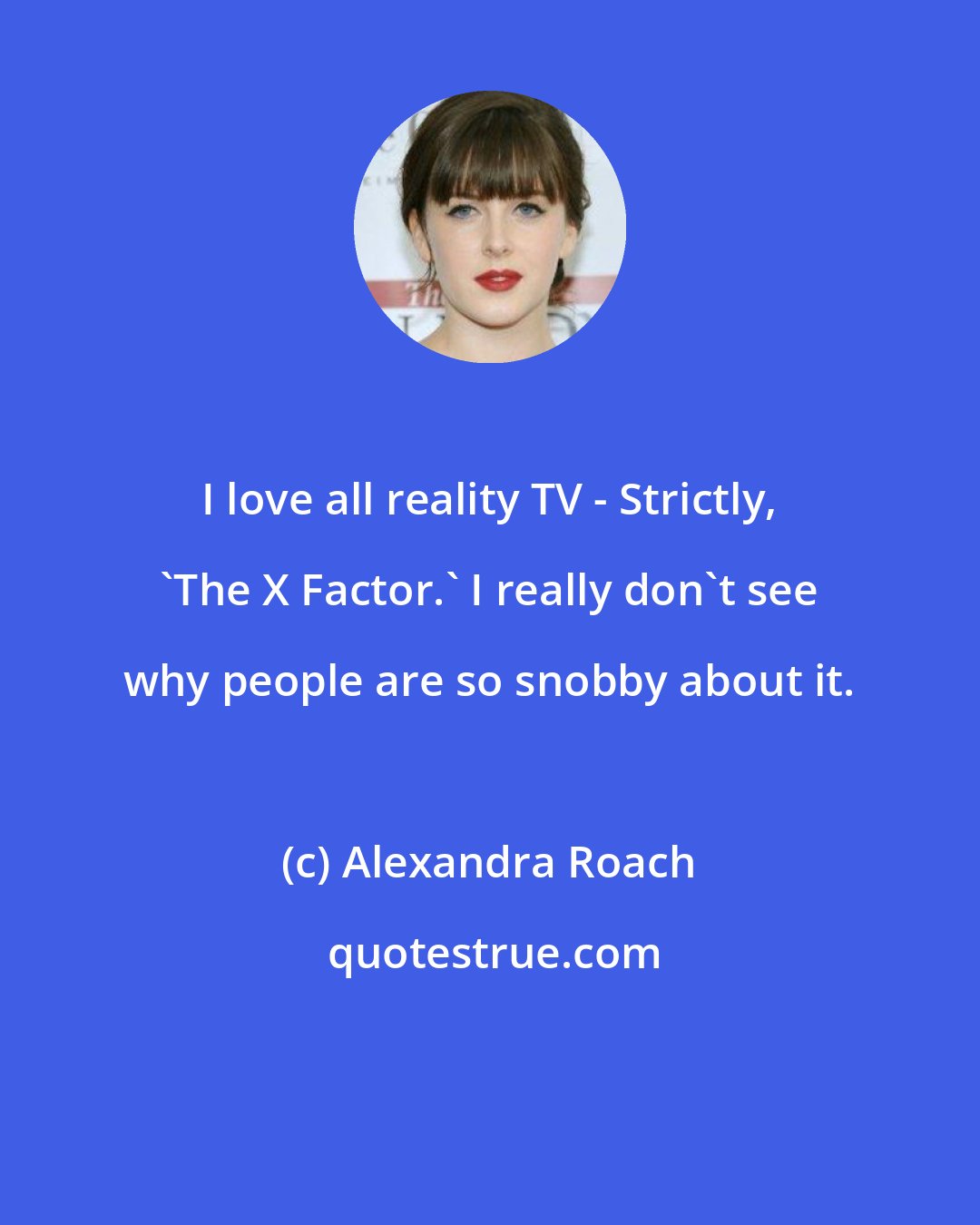Alexandra Roach: I love all reality TV - Strictly, 'The X Factor.' I really don't see why people are so snobby about it.