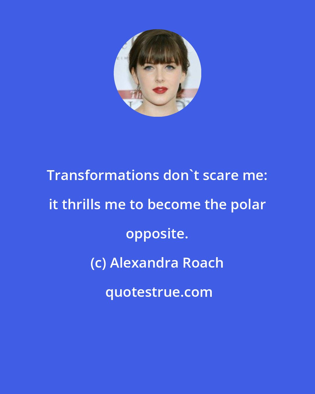 Alexandra Roach: Transformations don't scare me: it thrills me to become the polar opposite.