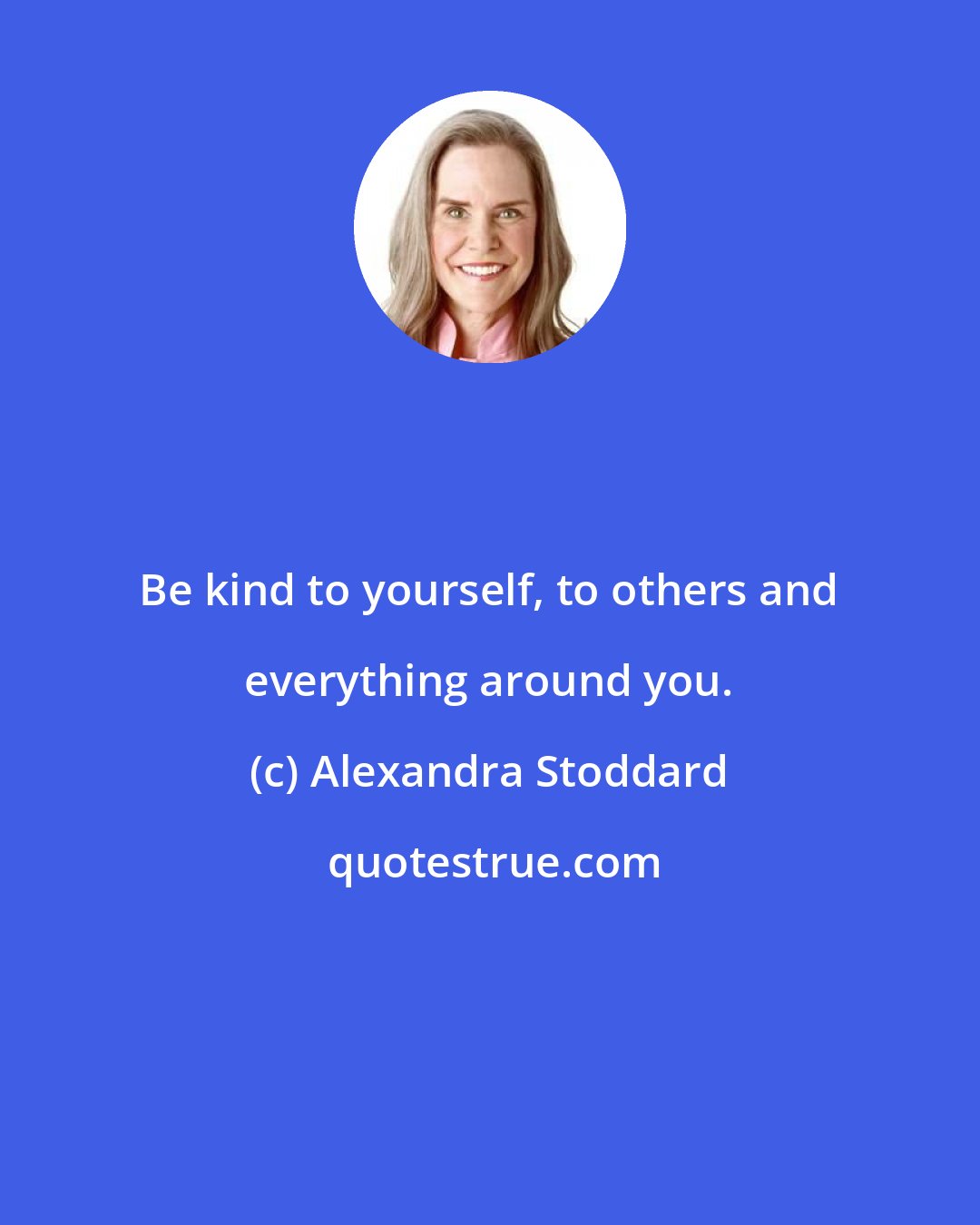 Alexandra Stoddard: Be kind to yourself, to others and everything around you.