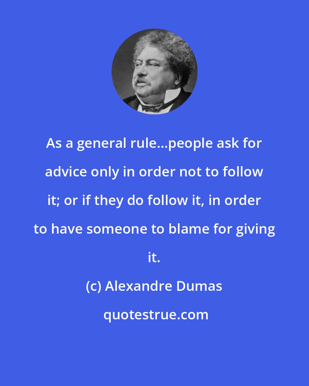 Alexandre Dumas: As a general rule...people ask for advice only in order not to follow it; or if they do follow it, in order to have someone to blame for giving it.
