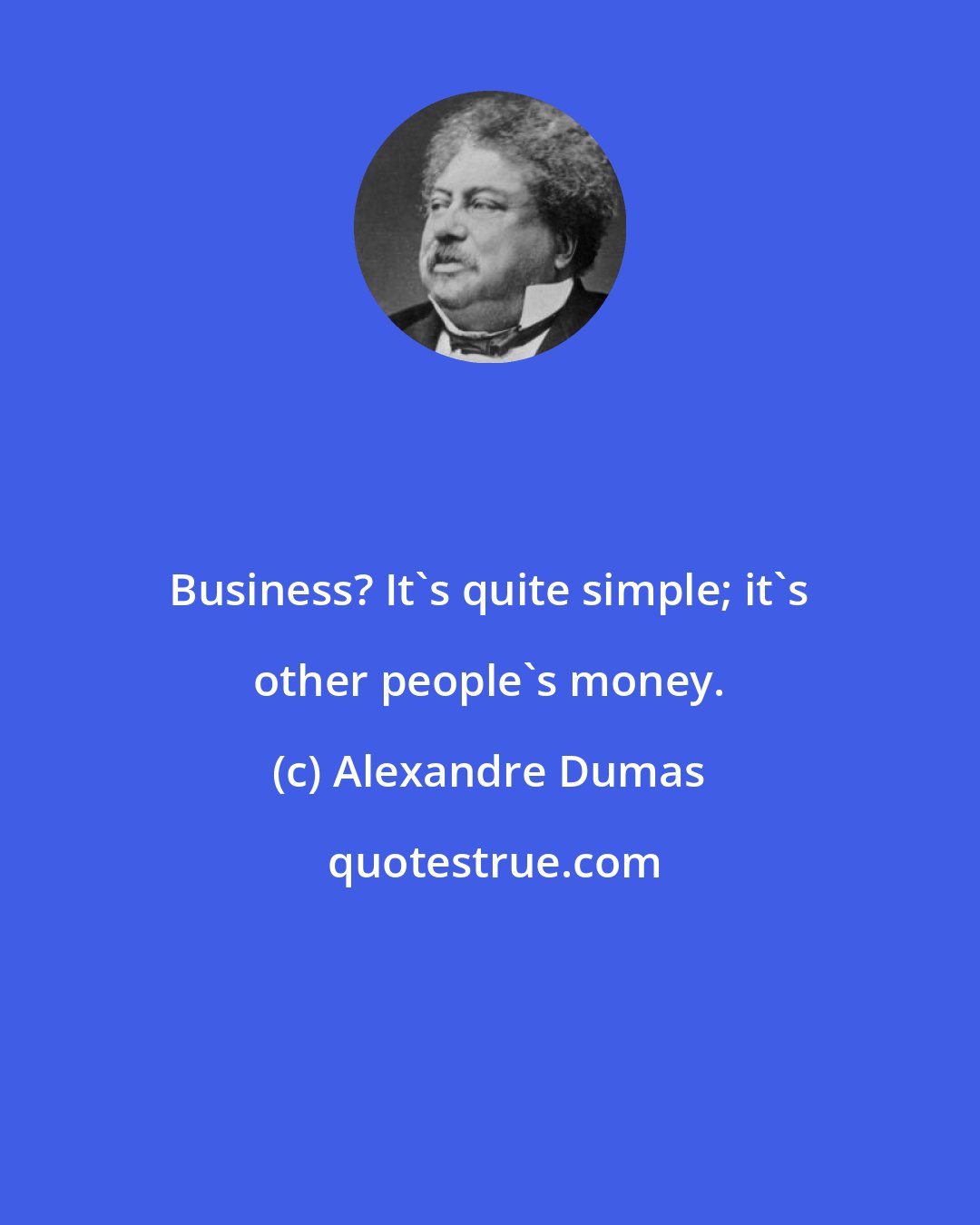 Alexandre Dumas: Business? It's quite simple; it's other people's money.