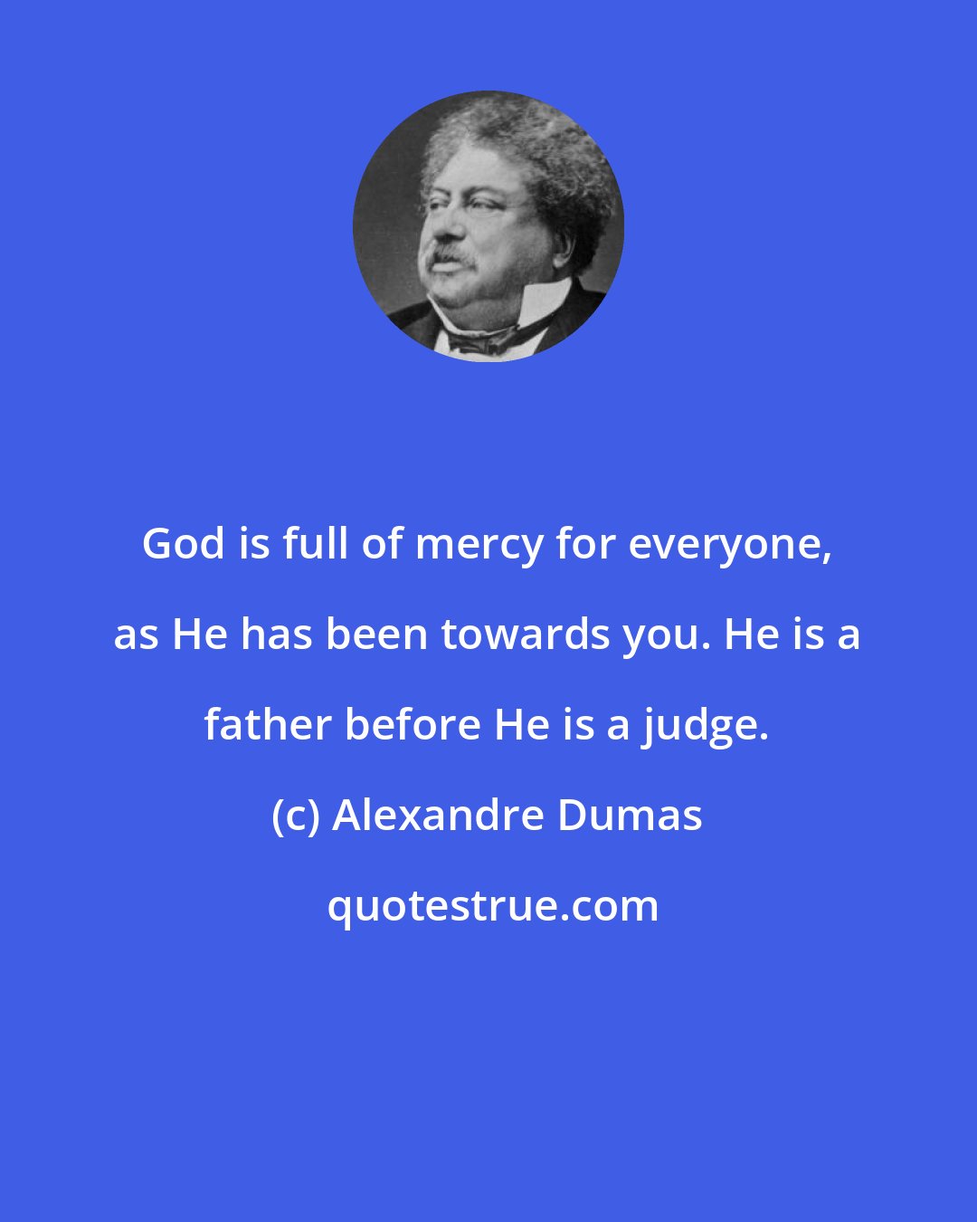 Alexandre Dumas: God is full of mercy for everyone, as He has been towards you. He is a father before He is a judge.