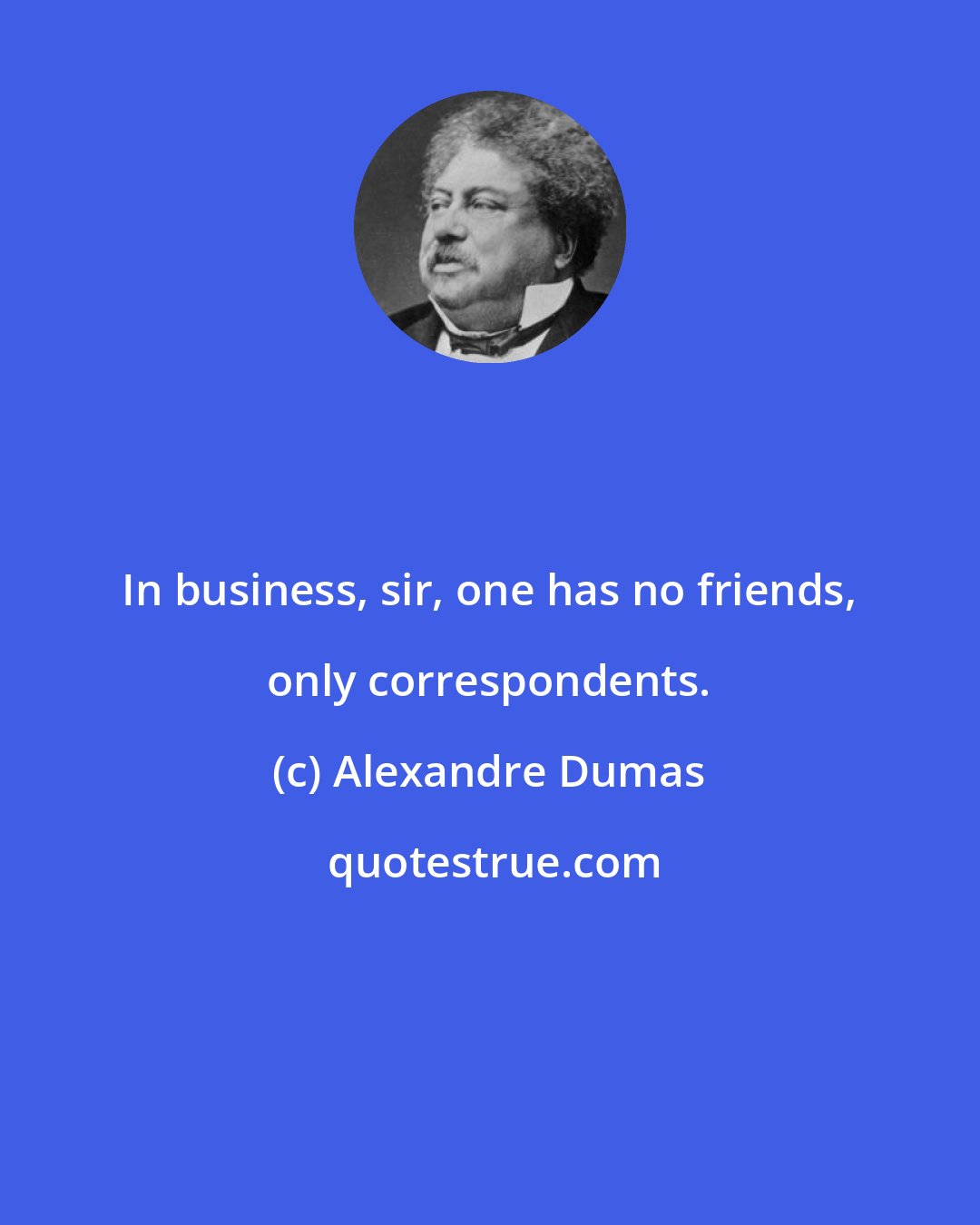 Alexandre Dumas: In business, sir, one has no friends, only correspondents.