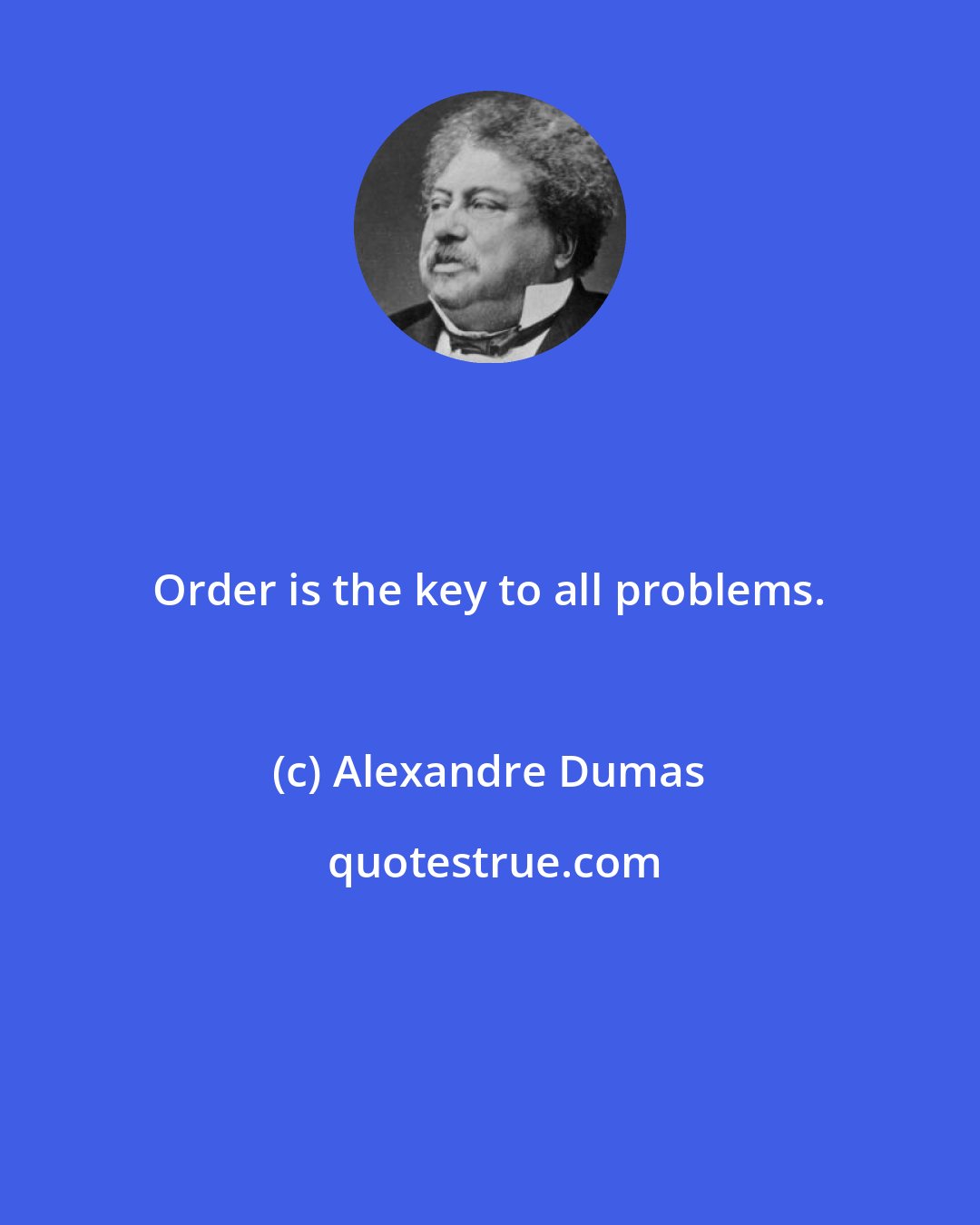 Alexandre Dumas: Order is the key to all problems.