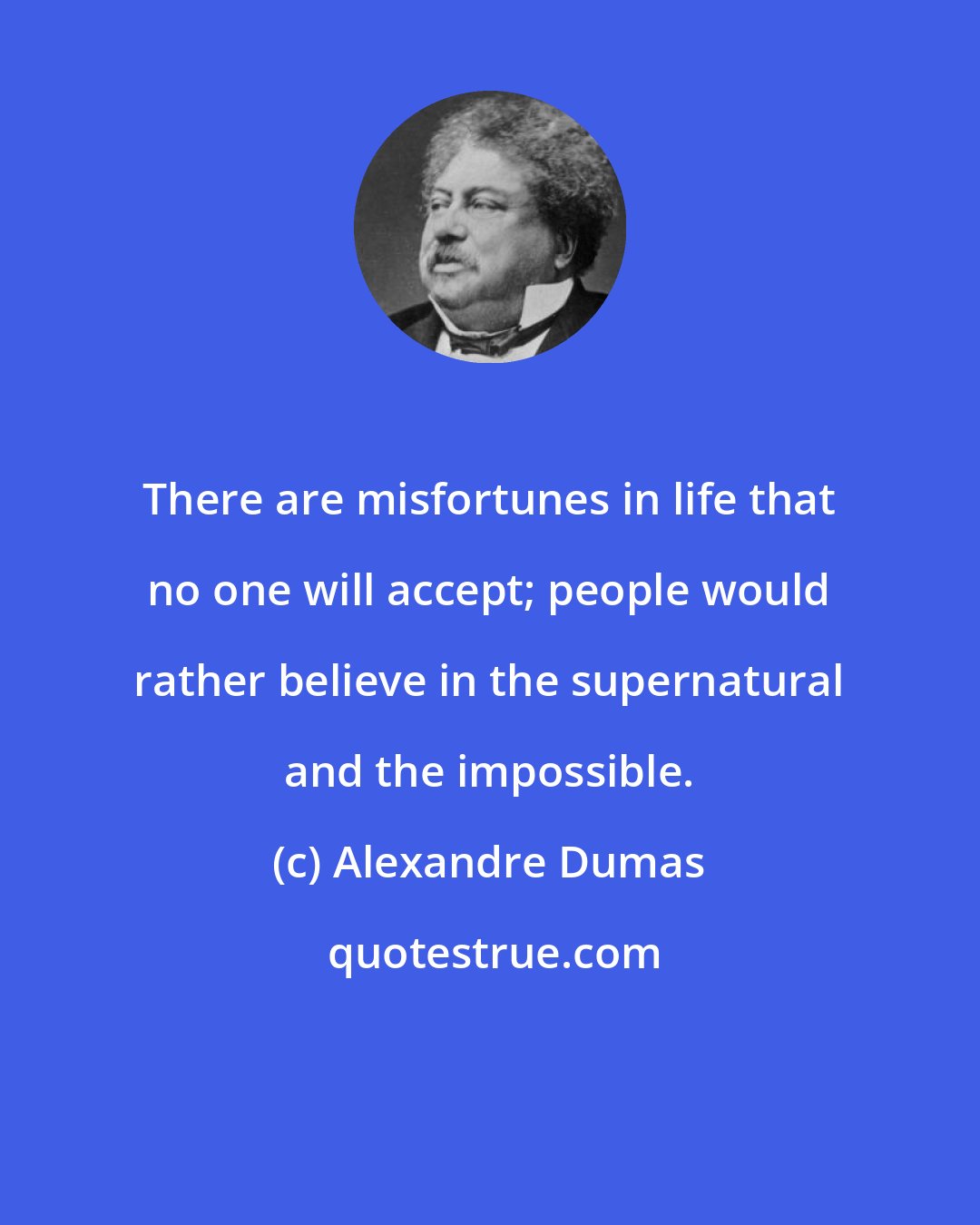 Alexandre Dumas: There are misfortunes in life that no one will accept; people would rather believe in the supernatural and the impossible.