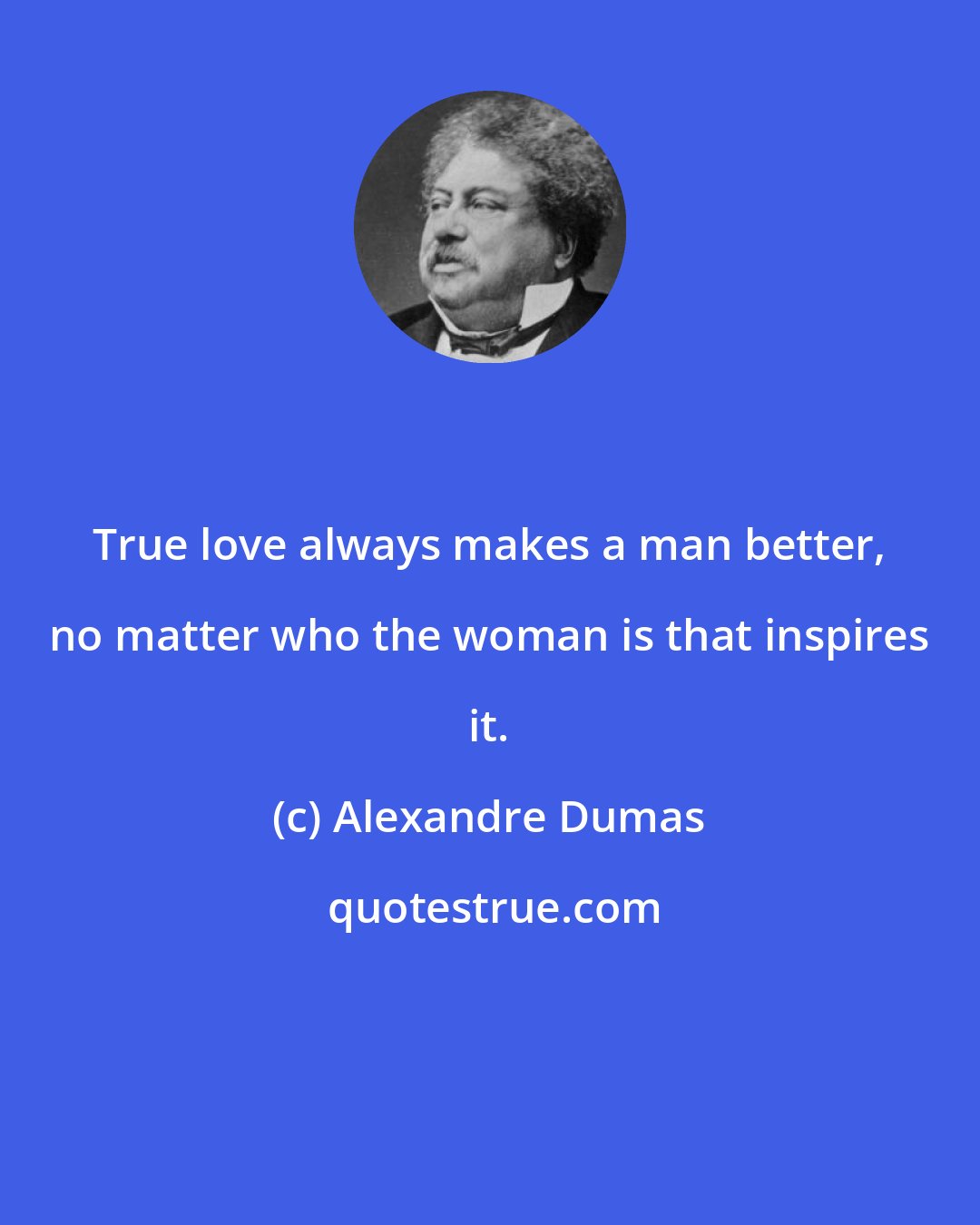 Alexandre Dumas: True love always makes a man better, no matter who the woman is that inspires it.