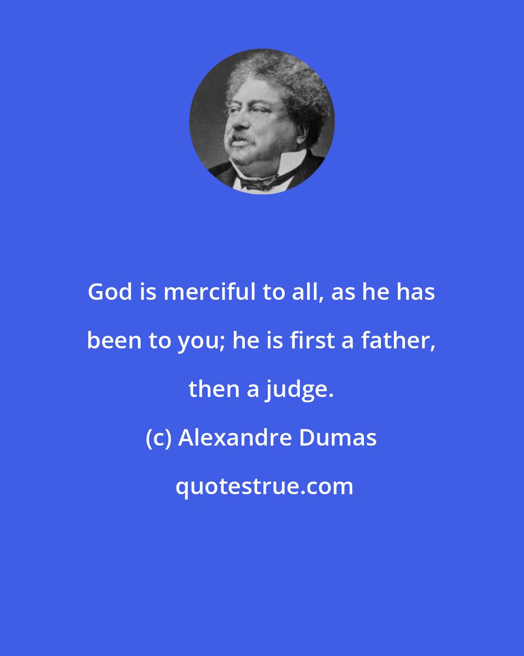 Alexandre Dumas: God is merciful to all, as he has been to you; he is first a father, then a judge.