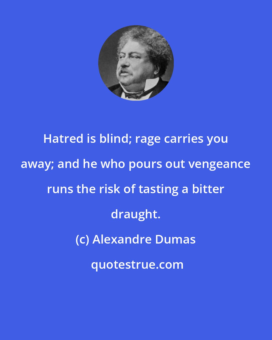 Alexandre Dumas: Hatred is blind; rage carries you away; and he who pours out vengeance runs the risk of tasting a bitter draught.