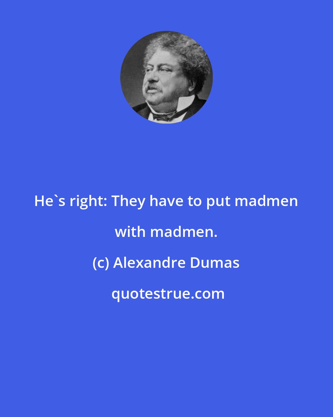 Alexandre Dumas: He's right: They have to put madmen with madmen.