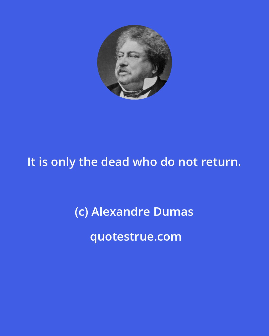 Alexandre Dumas: It is only the dead who do not return.