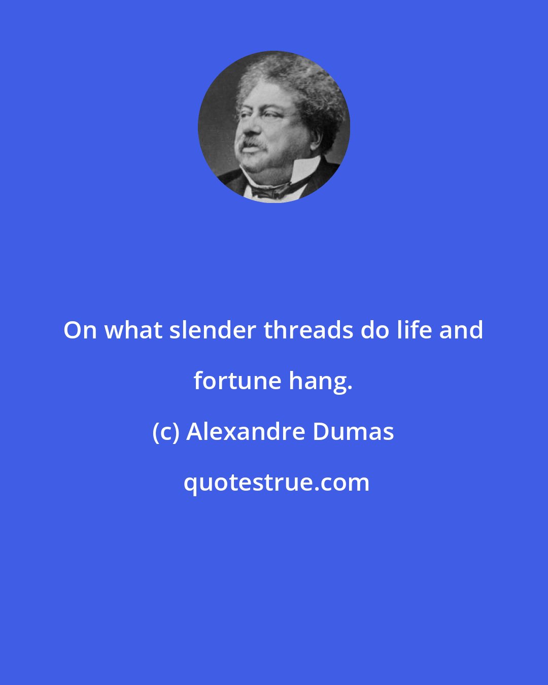 Alexandre Dumas: On what slender threads do life and fortune hang.